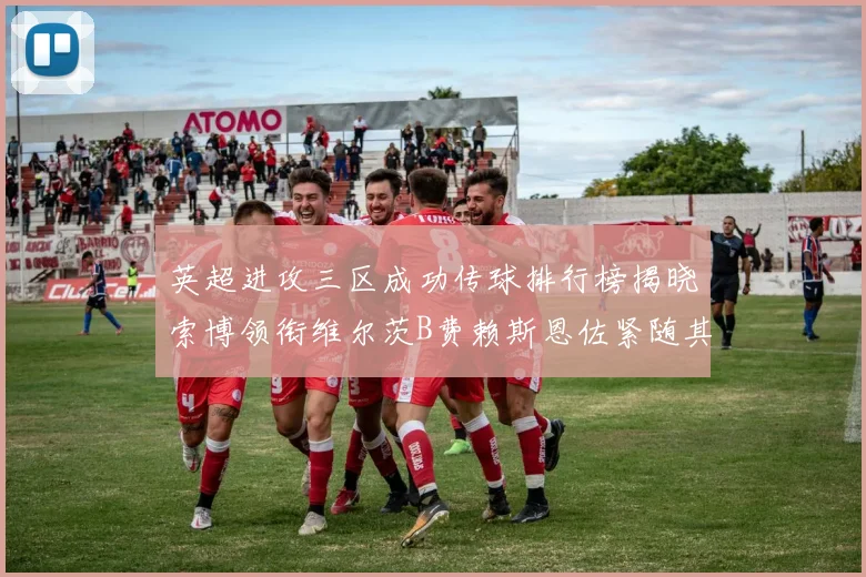 英超进攻三区成功传球排行榜揭晓索博领衔维尔茨B费赖斯恩佐紧随其后