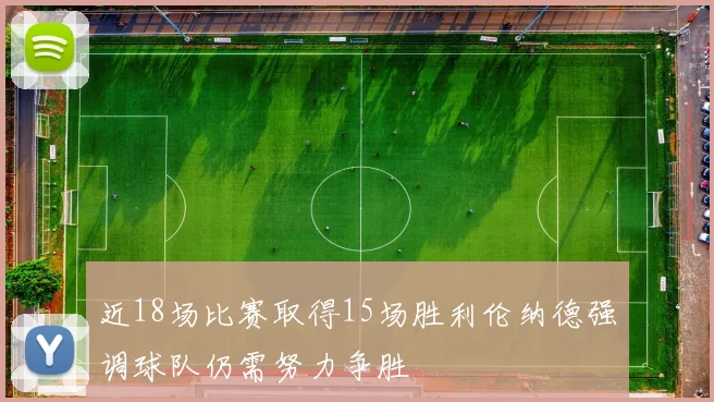 近18场比赛取得15场胜利伦纳德强调球队仍需努力争胜