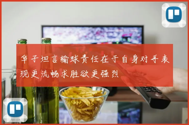 华子坦言输球责任在于自身对手表现更流畅求胜欲更强烈