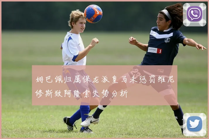 姆巴佩归属保龙派皇马未惩罚维尼修斯致阿隆索失势分析
