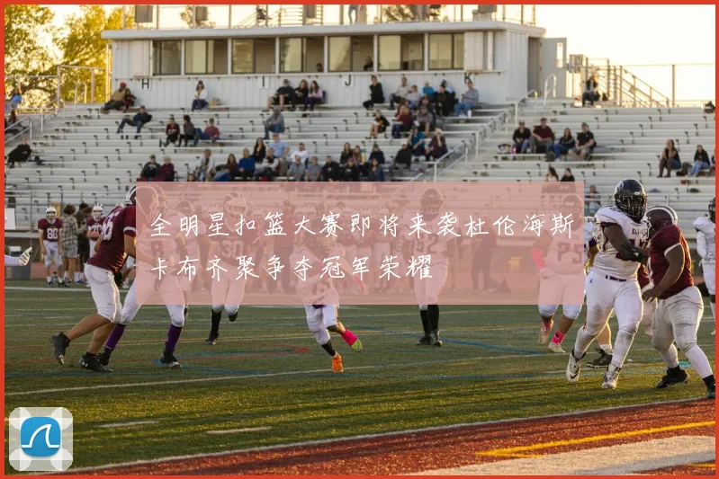 全明星扣篮大赛即将来袭杜伦海斯卡布齐聚争夺冠军荣耀