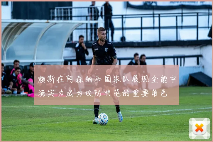 赖斯在阿森纳和国家队展现全能中场实力成为攻防典范的重要角色
