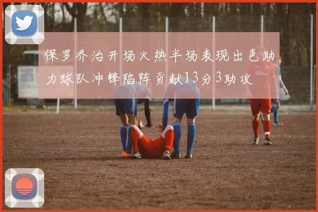 保罗乔治开场火热半场表现出色助力球队冲锋陷阵贡献13分3助攻