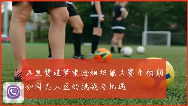 库里赞追梦重拾组织能力赛季初期如同无人区的挑战与机遇