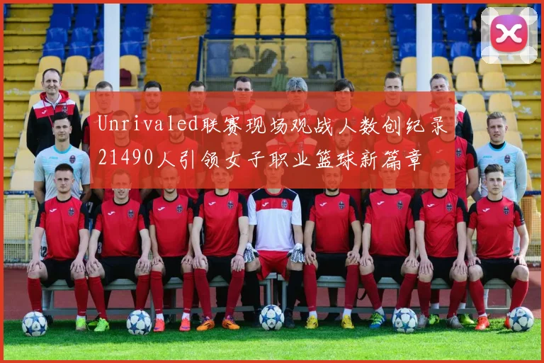 Unrivaled联赛现场观战人数创纪录21490人引领女子职业篮球新篇章