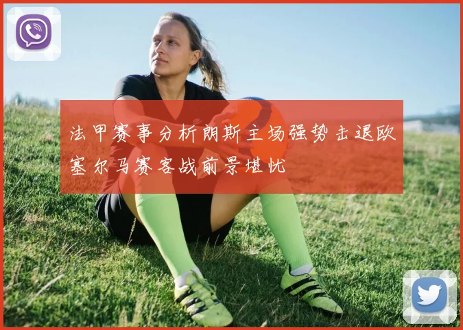 法甲赛事分析朗斯主场强势击退欧塞尔马赛客战前景堪忧