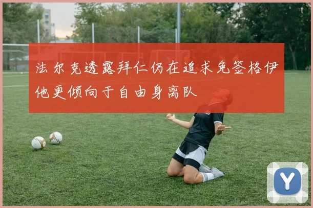 法尔克透露拜仁仍在追求免签格伊他更倾向于自由身离队