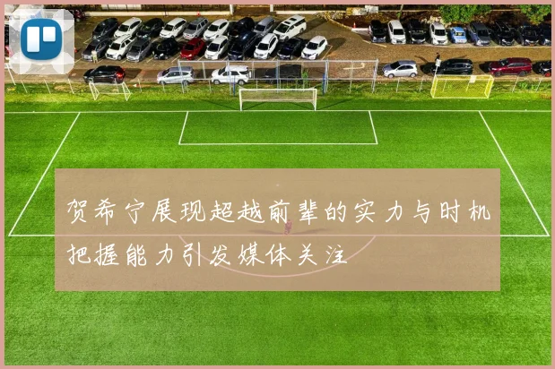 贺希宁展现超越前辈的实力与时机把握能力引发媒体关注