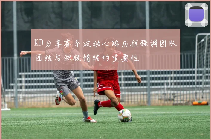 KD分享赛季波动心路历程强调团队团结与积极情绪的重要性