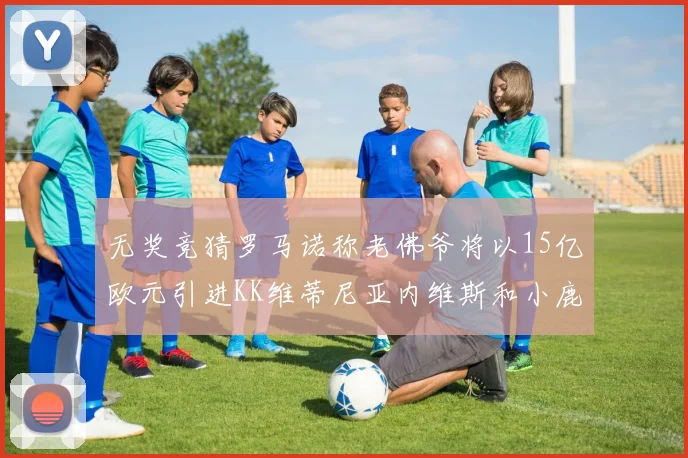 无奖竞猜罗马诺称老佛爷将以15亿欧元引进KK维蒂尼亚内维斯和小鹿