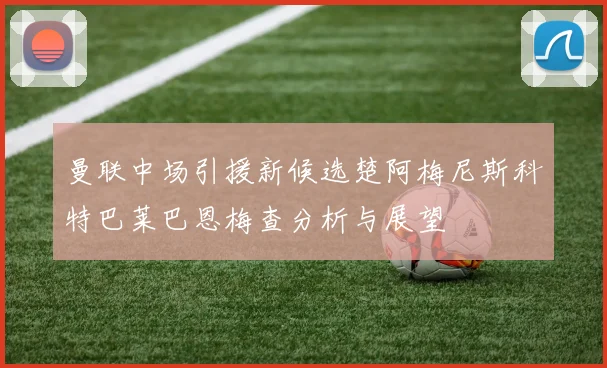 曼联中场引援新候选楚阿梅尼斯科特巴莱巴恩梅查分析与展望
