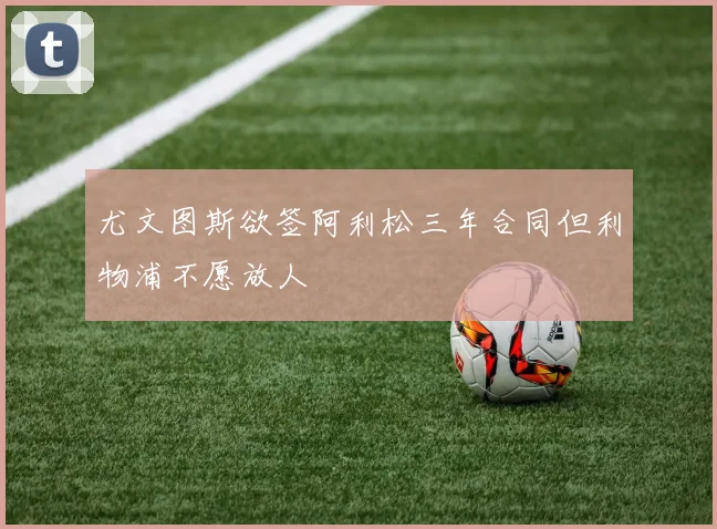 尤文图斯欲签阿利松三年合同但利物浦不愿放人