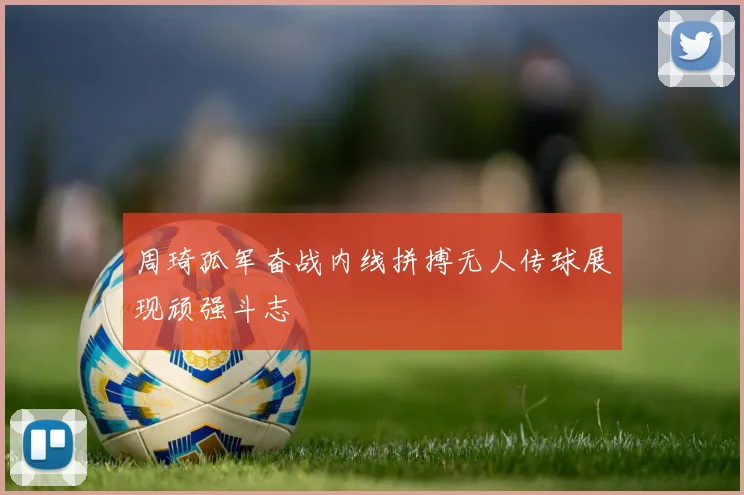 周琦孤军奋战内线拼搏无人传球展现顽强斗志