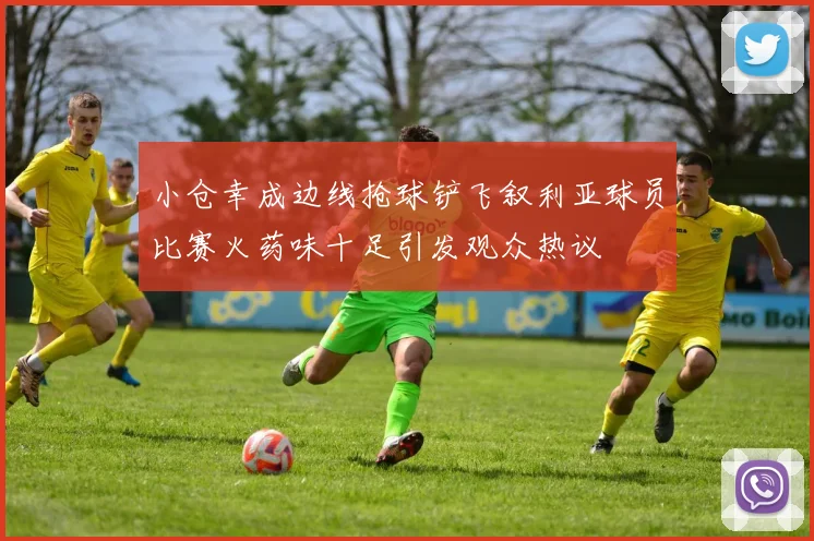 小仓幸成边线抢球铲飞叙利亚球员比赛火药味十足引发观众热议
