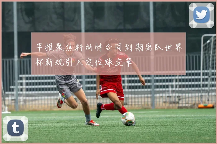 早报聚焦科纳特合同到期离队世界杯新规引入定位球变革
