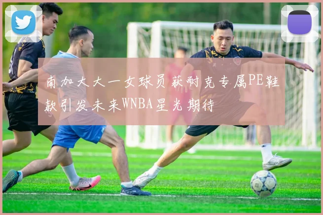 南加大大一女球员获耐克专属PE鞋款引发未来WNBA星光期待
