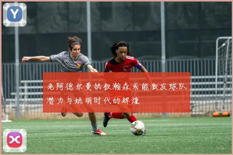 老阿德尔曼执教瀚森或能激发球队潜力与姚明时代的辉煌