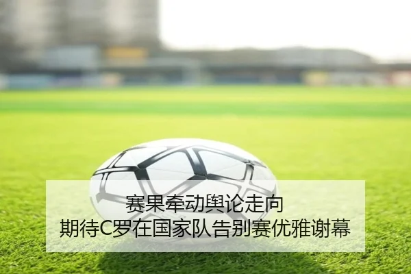 赛果牵动舆论走向 期待C罗在国家队告别赛优雅谢幕（hth）