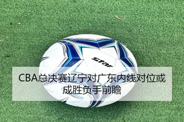 CBA总决赛辽宁对广东内线对位或成胜负手前瞻